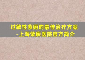 过敏性紫癜的最佳治疗方案 -上海紫癜医院官方简介